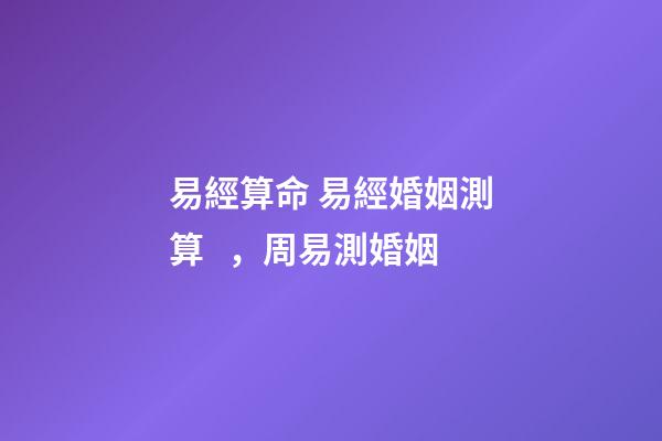 易經算命 易經婚姻測算，周易測婚姻